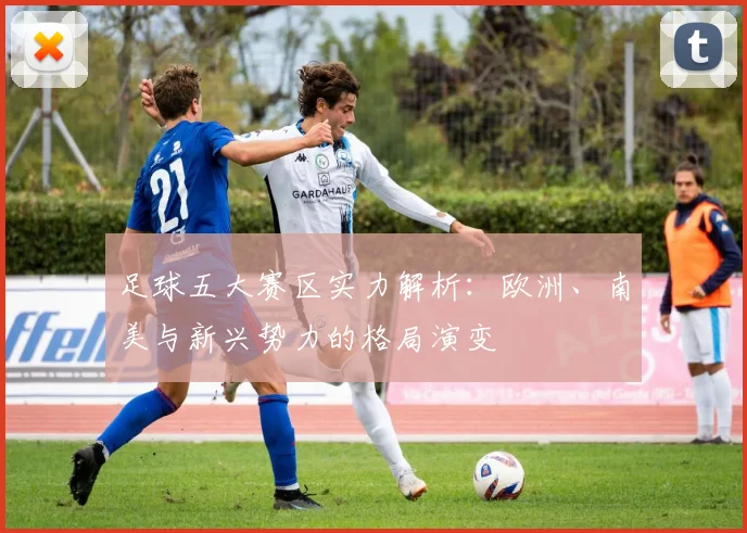 足球五大赛区实力解析：欧洲、南美与新兴势力的格局演变