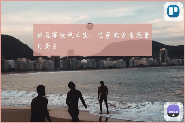 欧冠赛场风云变,巴萨能否重现昔日荣光