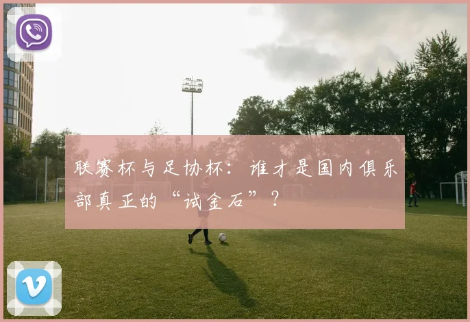 联赛杯与足协杯:谁才是国内俱乐部真正的“试金石”?