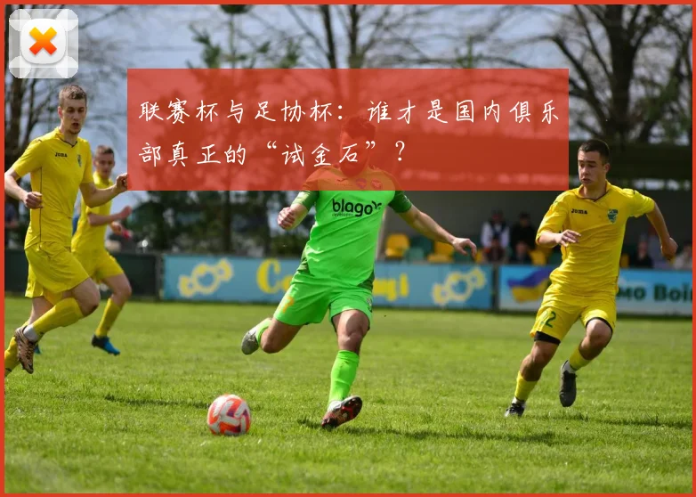 联赛杯与足协杯：谁才是国内俱乐部真正的“试金石”？