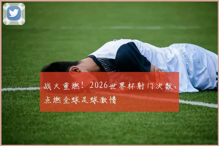 战火重燃！2026世界杯射门次数，点燃全球足球激情