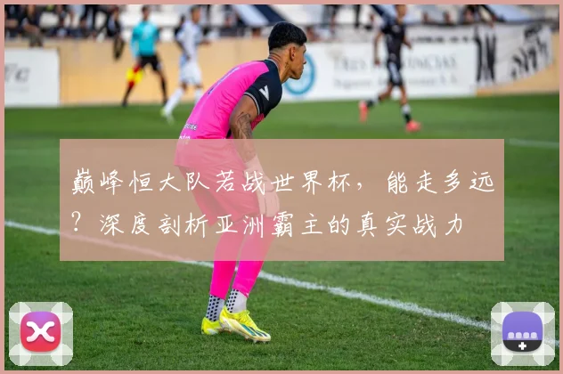 巅峰恒大队若战世界杯，能走多远？深度剖析亚洲霸主的真实战力