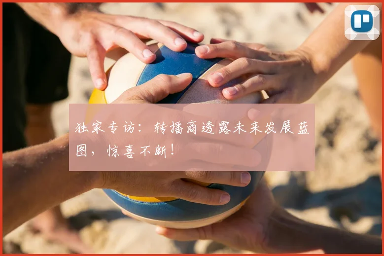 独家专访：转播商透露未来发展蓝图，惊喜不断！