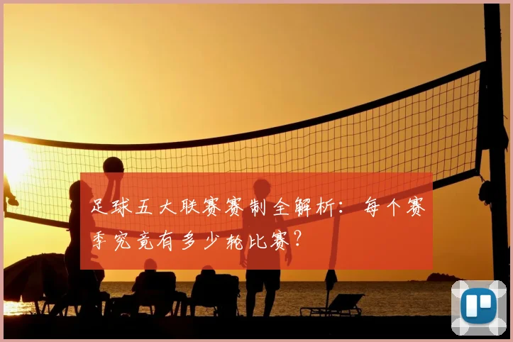 足球五大联赛赛制全解析:每个赛季究竟有多少轮比赛?