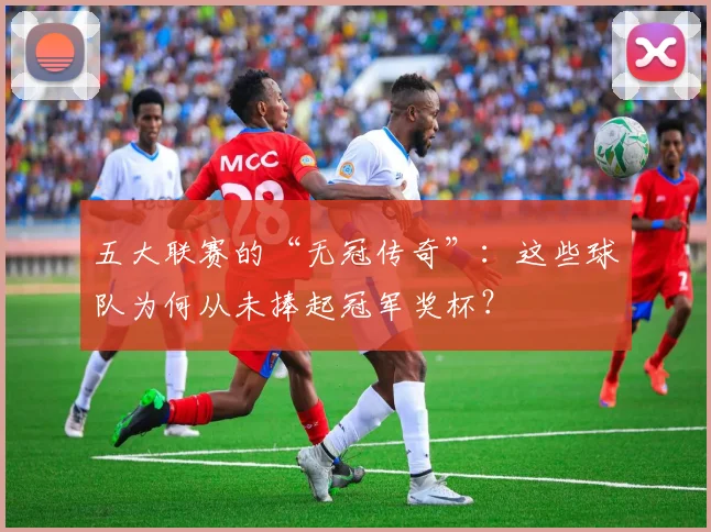 五大联赛的“无冠传奇”：这些球队为何从未捧起冠军奖杯？