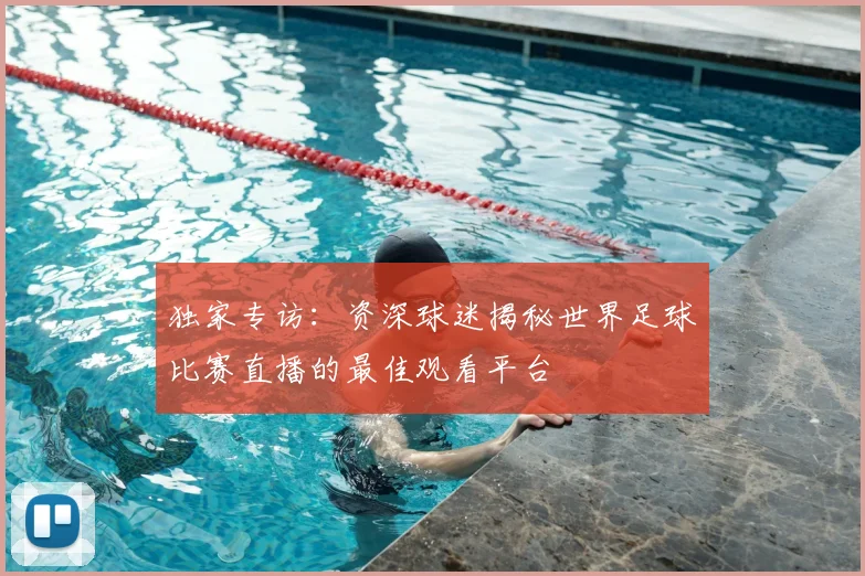 独家专访:资深球迷揭秘世界足球比赛直播的最佳观看平台