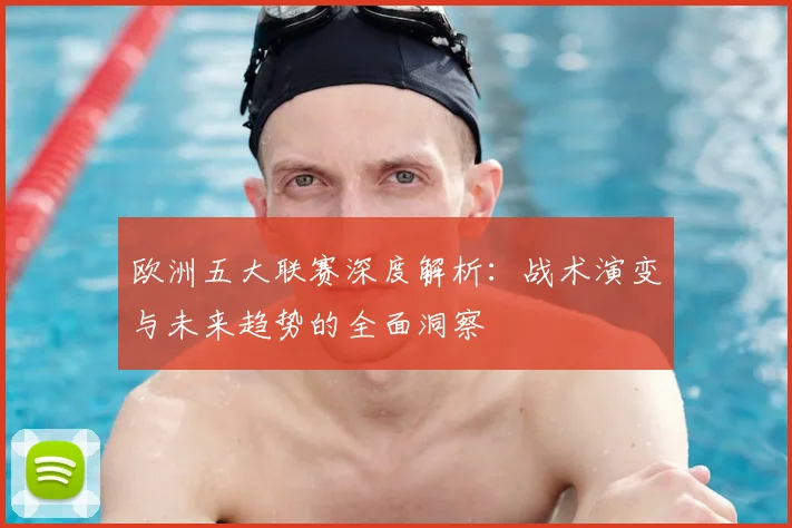 欧洲五大联赛深度解析:战术演变与未来趋势的全面洞察