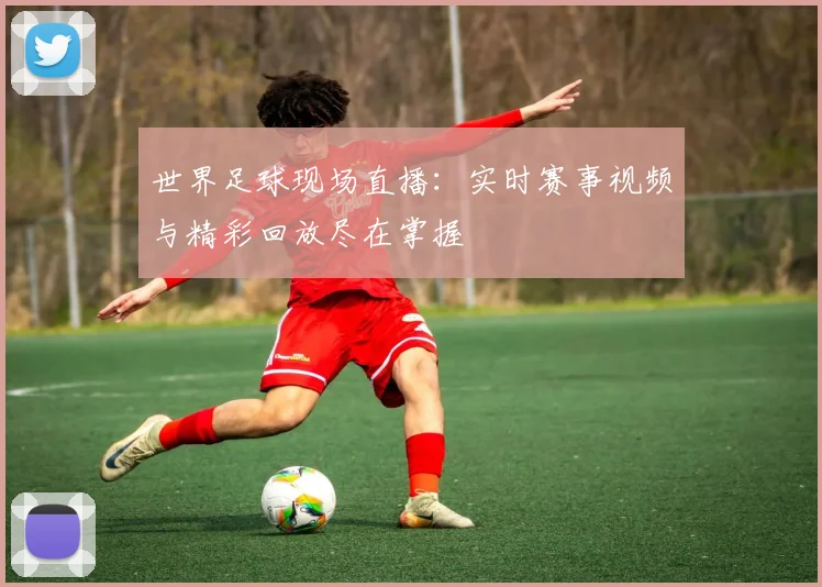 世界足球现场直播：实时赛事视频与精彩回放尽在掌握