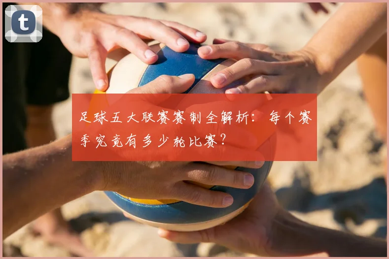 足球五大联赛赛制全解析：每个赛季究竟有多少轮比赛？