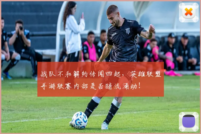 战队不和解约传闻四起，英雄联盟手游联赛内部是否暗流涌动！