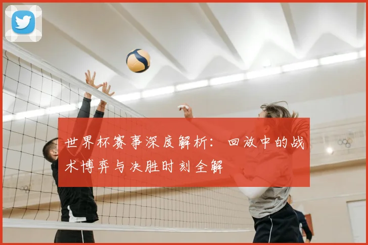 世界杯赛事深度解析：回放中的战术博弈与决胜时刻全解