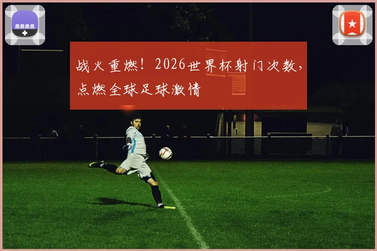 战火重燃！2026世界杯射门次数，点燃全球足球激情