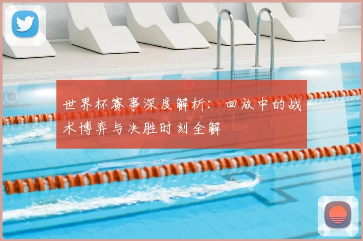 世界杯赛事深度解析:回放中的战术博弈与决胜时刻全解